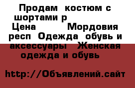 Продам  костюм с шортами р.44 46 48 50 › Цена ­ 500 - Мордовия респ. Одежда, обувь и аксессуары » Женская одежда и обувь   